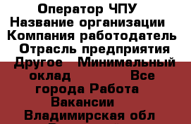 Оператор ЧПУ › Название организации ­ Компания-работодатель › Отрасль предприятия ­ Другое › Минимальный оклад ­ 25 000 - Все города Работа » Вакансии   . Владимирская обл.,Радужный г.